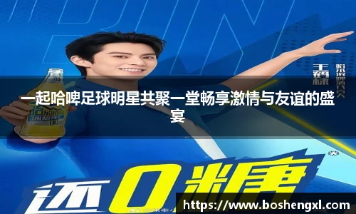一起哈啤足球明星共聚一堂畅享激情与友谊的盛宴