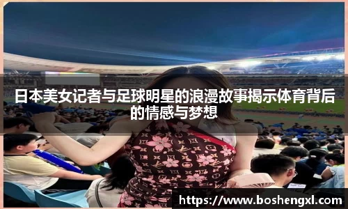 日本美女记者与足球明星的浪漫故事揭示体育背后的情感与梦想